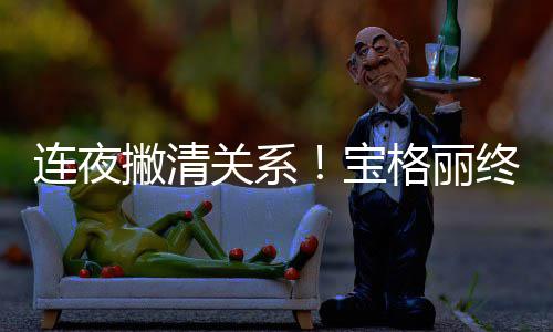 宝合作撇清与吴亦凡终止连夜关系格丽关系