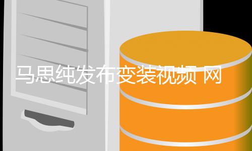 布变网友喊话好好搞频 马思装视纯发事业