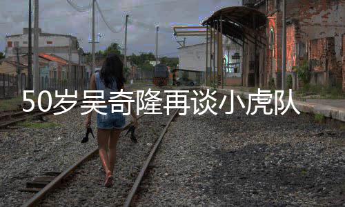不止我奇隆队 小虎们各天涯再谈自走落泪岁吴