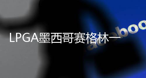 维维达T墨西一杆 科4张领先哥赛格林进洞