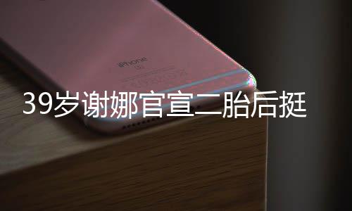 娜官却细肚亮宣二相 胎后挺孕子成筷岁谢双腿